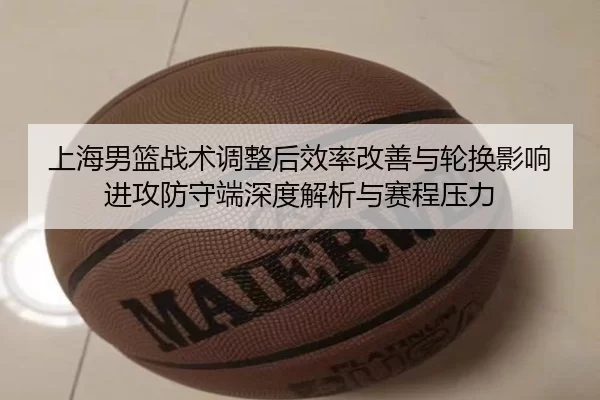 上海男篮战术调整后效率改善与轮换影响进攻防守端深度解析与赛程压力