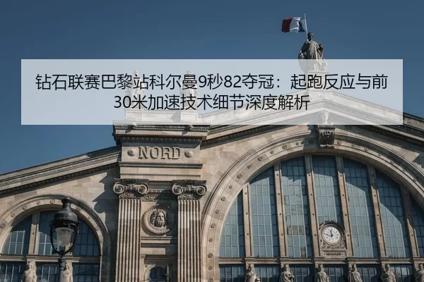 钻石联赛巴黎站科尔曼9秒82夺冠：起跑反应与前30米加速技术细节深度解析