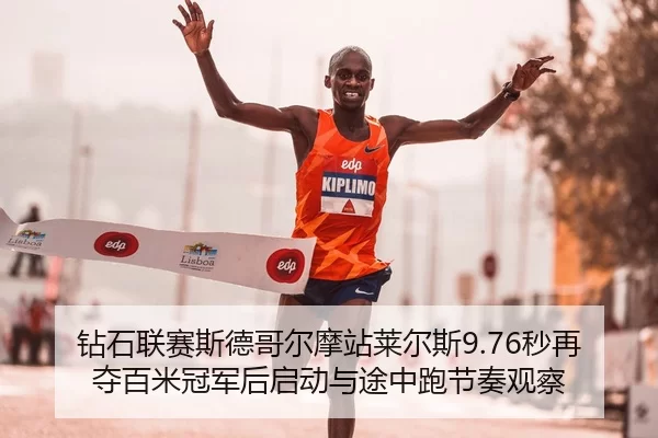 钻石联赛斯德哥尔摩站莱尔斯9.76秒再夺百米冠军后启动与途中跑节奏观察