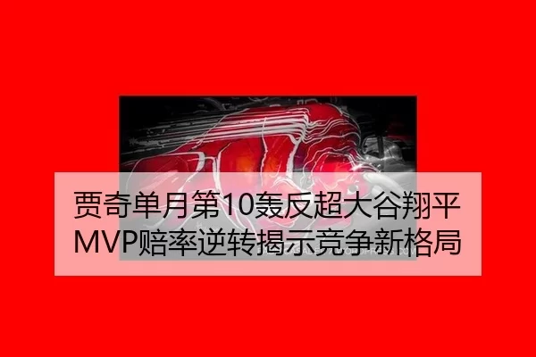 贾奇单月第10轰反超大谷翔平 MVP赔率逆转揭示竞争新格局