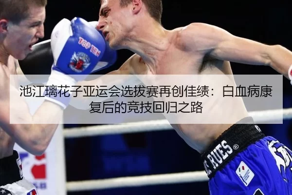 池江璃花子亚运会选拔赛再创佳绩：白血病康复后的竞技回归之路
